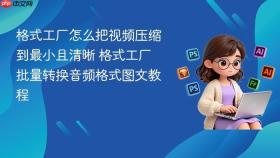 格式工厂怎么把视频压缩到最小且清晰 格式工厂批量转换音频格式图文教程