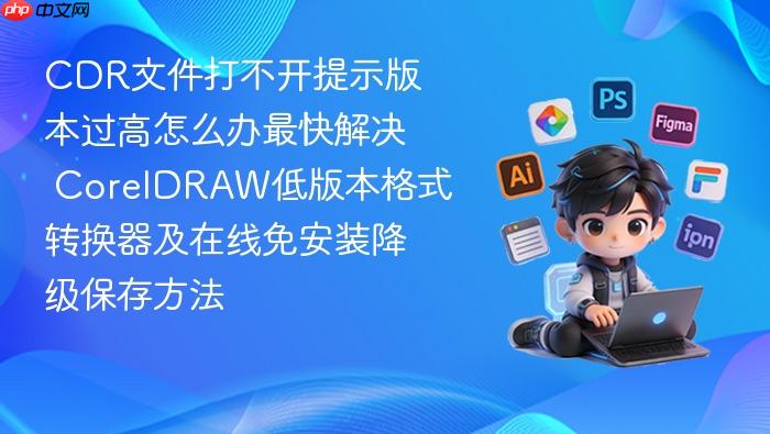 cdr文件打不开提示版本过高怎么办最快解决 coreldraw低版本格式转换器及在线免安装降级保存方法