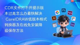 CDR文件打不开提示版本过高怎么办最快解决 CorelDRAW低版本格式转换器及在线免安装降级保存方法