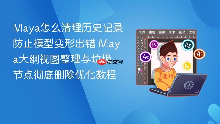 maya怎么清理历史记录防止模型变形出错 maya大纲视图整理与垃圾节点彻底删除优化教程