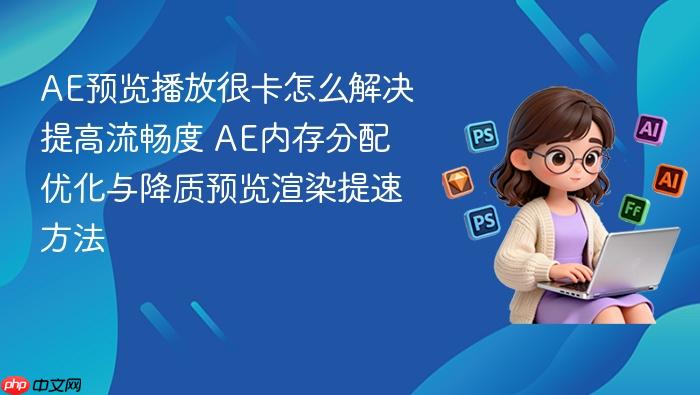 ae预览播放很卡怎么解决提高流畅度 ae内存分配优化与降质预览渲染提速方法