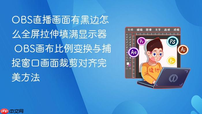 obs直播画面有黑边怎么全屏拉伸填满显示器 obs画布比例变换与捕捉窗口画面裁剪对齐完美方法