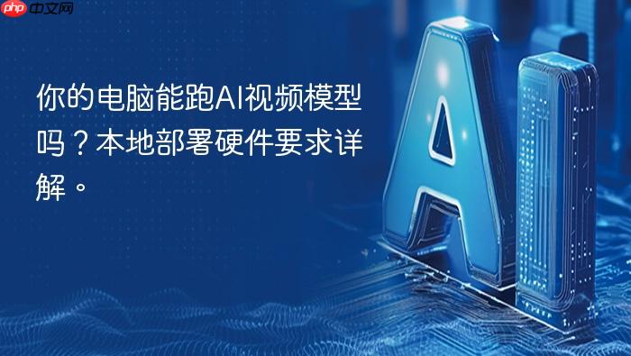 你的电脑能跑ai视频模型吗?本地部署硬件要求详解。