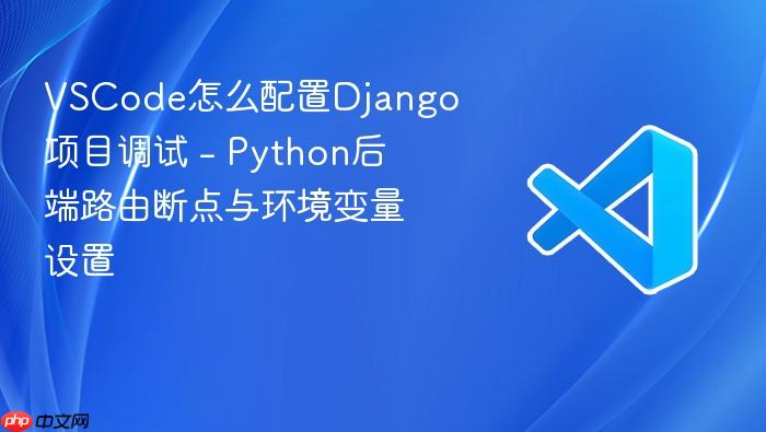 vscode怎么配置django项目调试 - python后端路由断点与环境变量设置