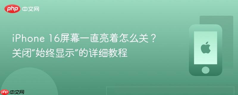iphone 16屏幕一直亮着怎么关?关闭“始终显示”的详细教程