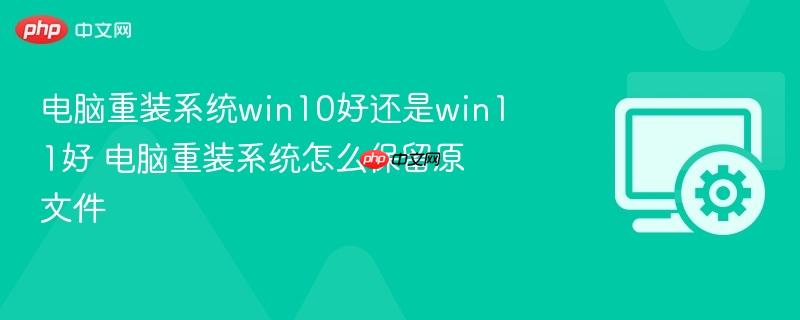 电脑重装系统win10好还是win11好 电脑重装系统怎么保留原文件
