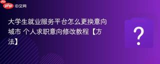 大学生就业服务平台怎么更换意向城市 个人求职意向修改教程【方法】