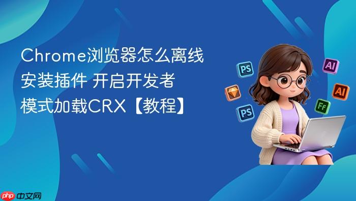 chrome浏览器怎么离线安装插件 开启开发者模式加载crx【教程】