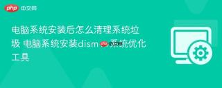 电脑系统安装后怎么清理系统垃圾 电脑系统安装dism++系统优化工具