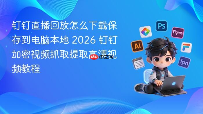 钉钉直播回放怎么下载保存到电脑本地 2026 钉钉加密视频抓取提取高清视频教程