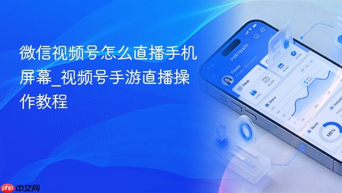 微信视频号怎么直播手机屏幕_视频号手游直播操作教程