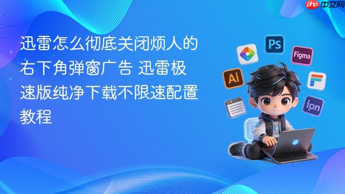 迅雷怎么彻底关闭烦人的右下角弹窗广告 迅雷极速版纯净下载不限速配置教程