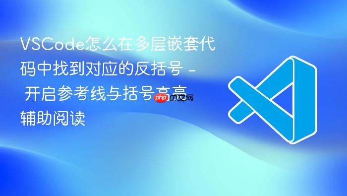 vscode怎么在多层嵌套代码中找到对应的反括号 - 开启参考线与括号高亮辅助阅读
