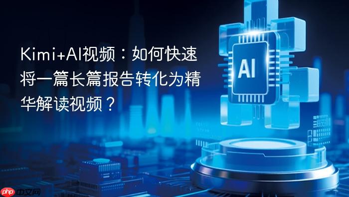 kimi+ai视频：如何快速将一篇长篇报告转化为精华解读视频？