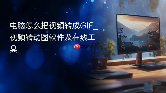 电脑怎么把视频转成gif_视频转动图软件及在线工具