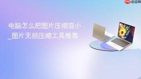 电脑怎么把图片压缩变小_图片无损压缩工具推荐