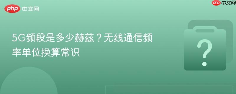 5g频段是多少赫兹？无线通信频率单位换算常识