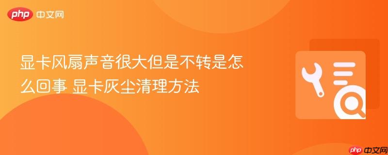 显卡风扇声音很大但是不转是怎么回事 显卡灰尘清理方法
