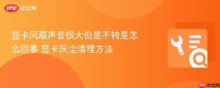 显卡风扇声音很大但是不转是怎么回事 显卡灰尘清理方法