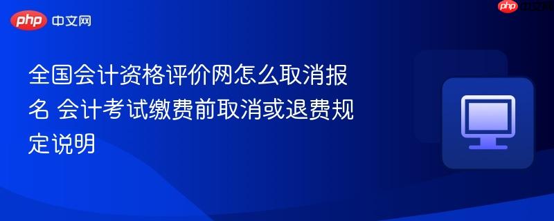 全国会计资格评价网怎么取消报名 会计考试缴费前取消或退费规定说明