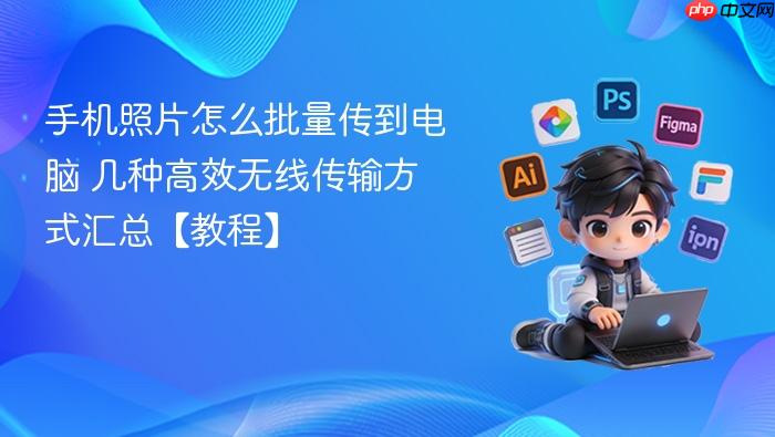 手机照片怎么批量传到电脑 几种高效无线传输方式汇总【教程】