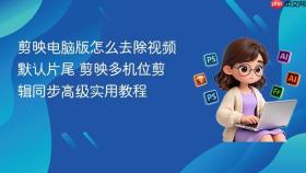 剪映电脑版怎么去除视频默认片尾 剪映多机位剪辑同步高级实用教程
