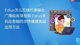 edius怎么无缝对接输出广播级高清视频 edius多机位剪辑同步快捷键高级运用方法
