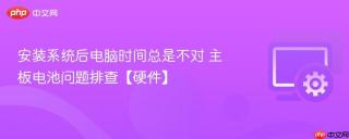 安装系统后电脑时间总是不对 主板电池问题排查【硬件】