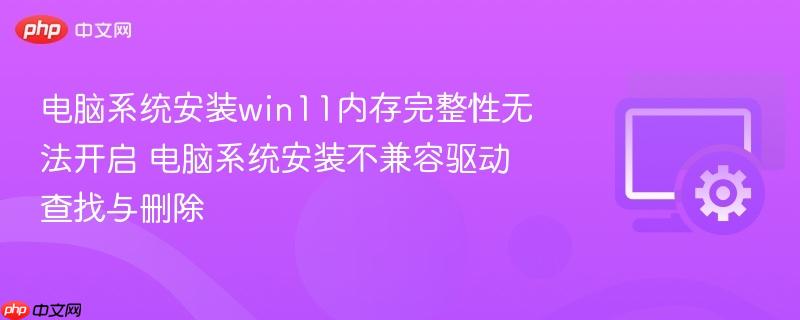 电脑系统安装win11内存完整性无法开启 电脑系统安装不兼容驱动查找与删除