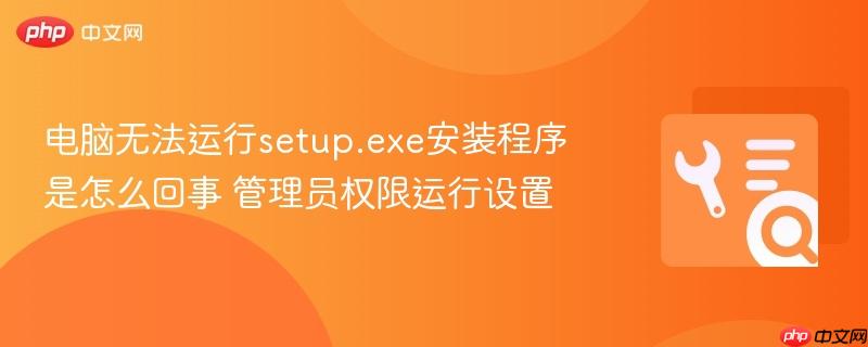 电脑无法运行setup.exe安装程序是怎么回事 管理员权限运行设置
