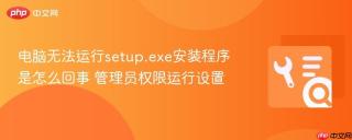 电脑无法运行setup.exe安装程序是怎么回事 管理员权限运行设置