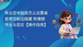 敬业签电脑版怎么设置桌面便签贴边隐藏 快捷键呼出与固定【操作指南】