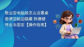 敬业签电脑版怎么设置桌面便签贴边隐藏 快捷键呼出与固定【操作指南】