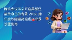 腾讯会议怎么开启美颜还能放自己的背景 2026 腾讯会议隐藏高级虚拟背景设置指南