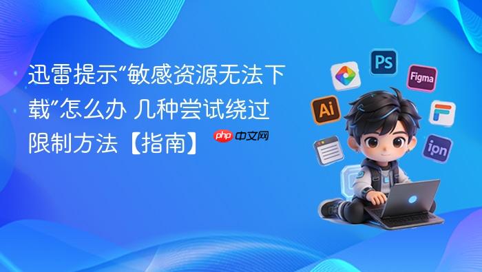 迅雷提示“敏感资源无法下载”怎么办 几种尝试绕过限制方法【指南】