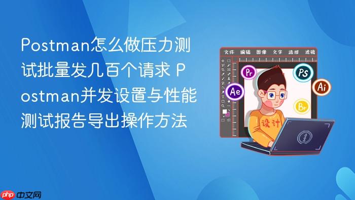 postman怎么做压力测试批量发几百个请求 postman并发设置与性能测试报告导出操作方法