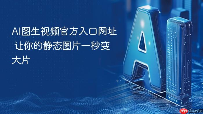 ai图生视频官方入口网址 让你的静态图片一秒变大片