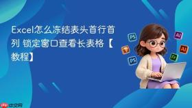 excel怎么冻结表头首行首列 锁定窗口查看长表格【教程】