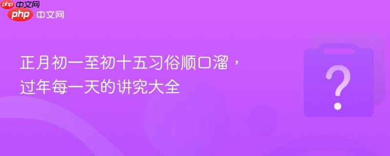正月初一至初十五习俗顺口溜,过年每一天的讲究大全