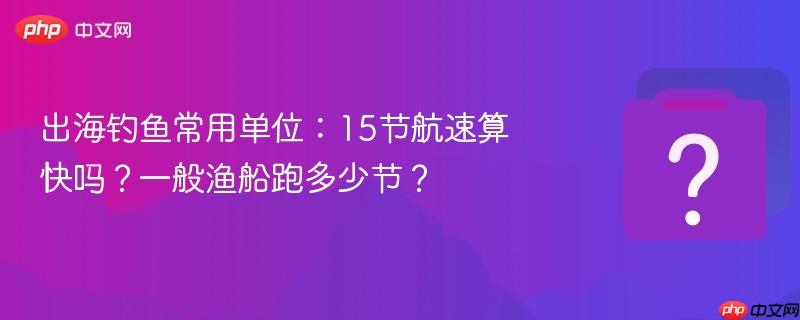 出海钓鱼常用单位:15节航速算快吗?一般渔船跑多少节?
