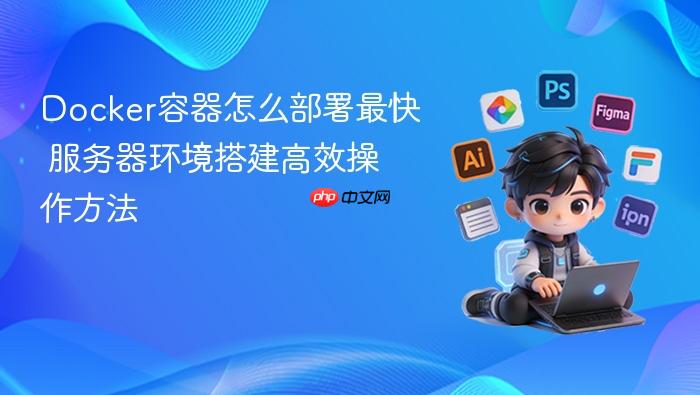 docker容器怎么部署最快 服务器环境搭建高效操作方法