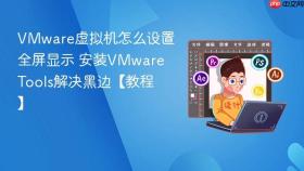VMware虚拟机怎么设置全屏显示 安装VMware Tools解决黑边【教程】