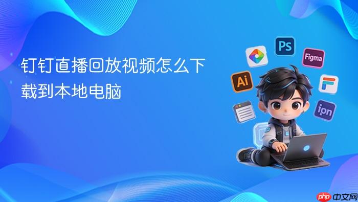 钉钉直播回放视频怎么下载到本地电脑