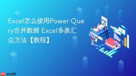 Excel怎么使用Power Query合并数据 Excel多表汇总方法【教程】