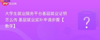 大学生就业服务平台基层就业证明怎么传 基层就业奖补申请步骤【教学】