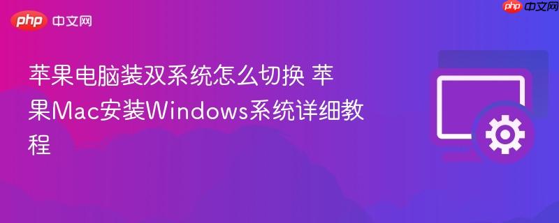 苹果电脑装双系统怎么切换 苹果mac安装windows系统详细教程