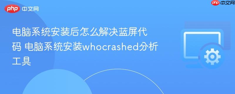 电脑系统安装后怎么解决蓝屏代码 电脑系统安装whocrashed分析工具