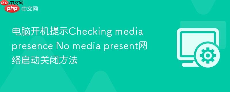 电脑开机提示checking media presence no media present网络启动关闭方法