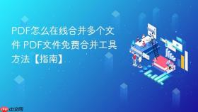 PDF怎么在线合并多个文件 PDF文件免费合并工具方法【指南】