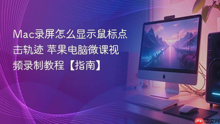 mac录屏怎么显示鼠标点击轨迹 苹果电脑微课视频录制教程【指南】